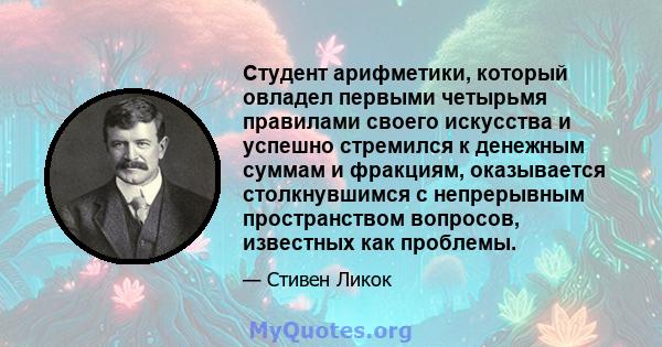 Студент арифметики, который овладел первыми четырьмя правилами своего искусства и успешно стремился к денежным суммам и фракциям, оказывается столкнувшимся с непрерывным пространством вопросов, известных как проблемы.