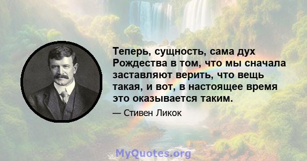 Теперь, сущность, сама дух Рождества в том, что мы сначала заставляют верить, что вещь такая, и вот, в настоящее время это оказывается таким.