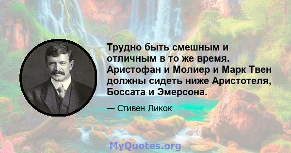 Трудно быть смешным и отличным в то же время. Аристофан и Молиер и Марк Твен должны сидеть ниже Аристотеля, Боссата и Эмерсона.