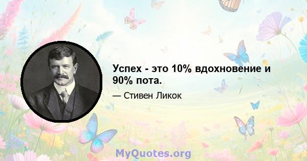 Успех - это 10% вдохновение и 90% пота.