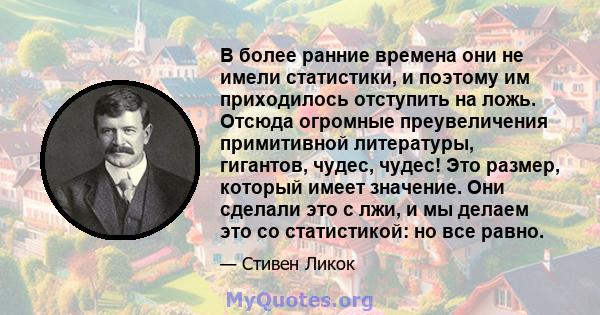 В более ранние времена они не имели статистики, и поэтому им приходилось отступить на ложь. Отсюда огромные преувеличения примитивной литературы, гигантов, чудес, чудес! Это размер, который имеет значение. Они сделали