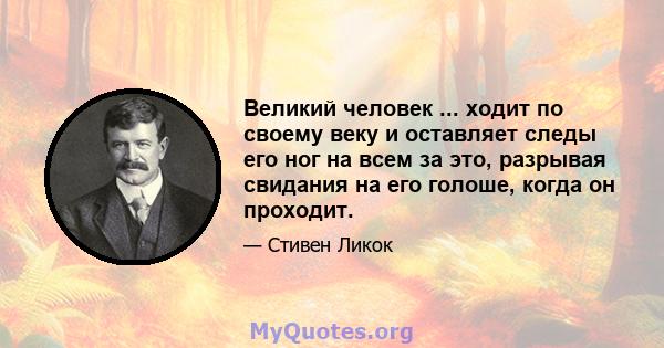 Великий человек ... ходит по своему веку и оставляет следы его ног на всем за это, разрывая свидания на его голоше, когда он проходит.