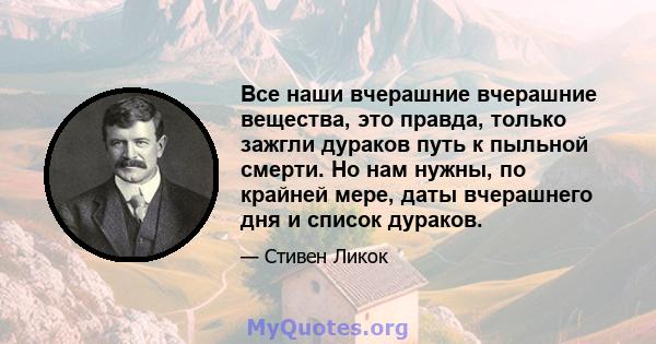 Все наши вчерашние вчерашние вещества, это правда, только зажгли дураков путь к пыльной смерти. Но нам нужны, по крайней мере, даты вчерашнего дня и список дураков.