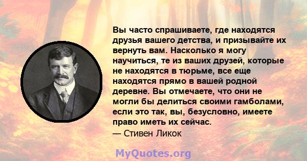 Вы часто спрашиваете, где находятся друзья вашего детства, и призывайте их вернуть вам. Насколько я могу научиться, те из ваших друзей, которые не находятся в тюрьме, все еще находятся прямо в вашей родной деревне. Вы