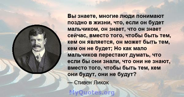 Вы знаете, многие люди понимают поздно в жизни, что, если он будет мальчиком, он знает, что он знает сейчас, вместо того, чтобы быть тем, кем он является, он может быть тем, кем он не будет; Но как мало мальчиков