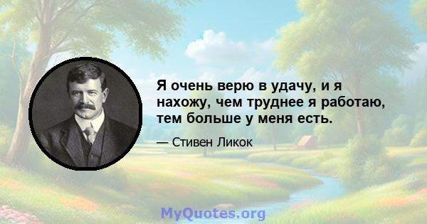 Я очень верю в удачу, и я нахожу, чем труднее я работаю, тем больше у меня есть.