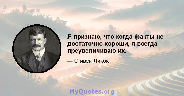 Я признаю, что когда факты не достаточно хороши, я всегда преувеличиваю их.