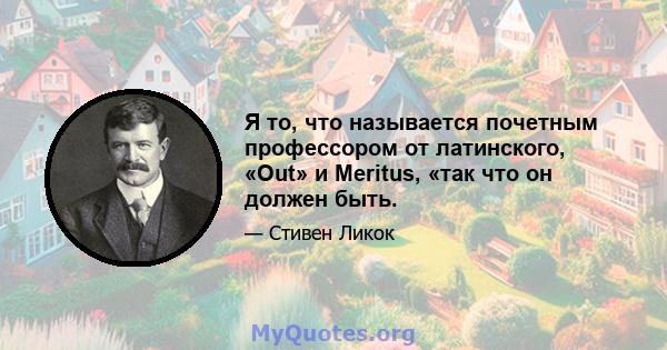 Я то, что называется почетным профессором от латинского, «Out» и Meritus, «так что он должен быть.