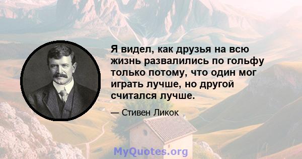 Я видел, как друзья на всю жизнь развалились по гольфу только потому, что один мог играть лучше, но другой считался лучше.