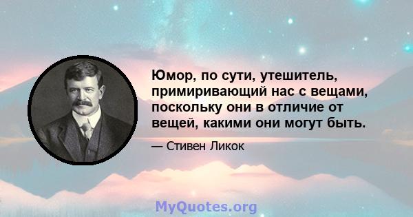 Юмор, по сути, утешитель, примиривающий нас с вещами, поскольку они в отличие от вещей, какими они могут быть.