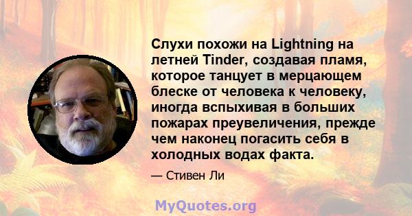 Слухи похожи на Lightning на летней Tinder, создавая пламя, которое танцует в мерцающем блеске от человека к человеку, иногда вспыхивая в больших пожарах преувеличения, прежде чем наконец погасить себя в холодных водах