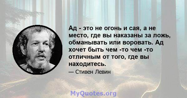 Ад - это не огонь и сая, а не место, где вы наказаны за ложь, обманывать или воровать. Ад хочет быть чем -то чем -то отличным от того, где вы находитесь.