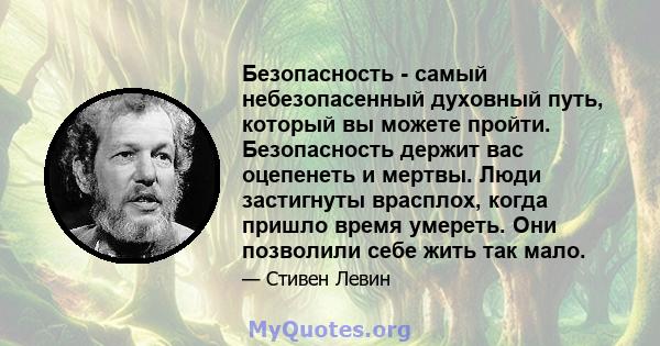 Безопасность - самый небезопасенный духовный путь, который вы можете пройти. Безопасность держит вас оцепенеть и мертвы. Люди застигнуты врасплох, когда пришло время умереть. Они позволили себе жить так мало.