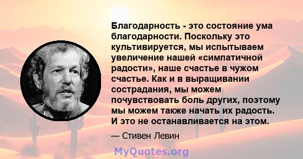 Благодарность - это состояние ума благодарности. Поскольку это культивируется, мы испытываем увеличение нашей «симпатичной радости», наше счастье в чужом счастье. Как и в выращивании сострадания, мы можем почувствовать