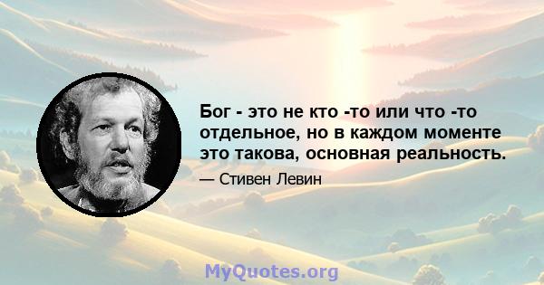 Бог - это не кто -то или что -то отдельное, но в каждом моменте это такова, основная реальность.