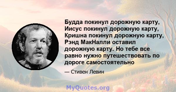 Будда покинул дорожную карту, Иисус покинул дорожную карту, Кришна покинул дорожную карту, Рэнд МакНалли оставил дорожную карту. Но тебе все равно нужно путешествовать по дороге самостоятельно