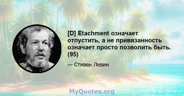 [D] Etachment означает отпустить, а не привязанность означает просто позволить быть. (95)