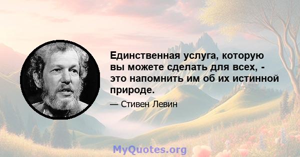 Единственная услуга, которую вы можете сделать для всех, - это напомнить им об их истинной природе.