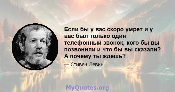 Если бы у вас скоро умрет и у вас был только один телефонный звонок, кого бы вы позвонили и что бы вы сказали? А почему ты ждешь?