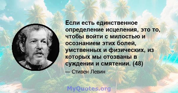 Если есть единственное определение исцеления, это то, чтобы войти с милостью и осознанием этих болей, умственных и физических, из которых мы отозваны в суждении и смятении. (48)