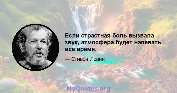 Если страстная боль вызвала звук, атмосфера будет напевать все время.