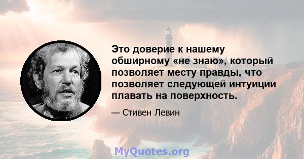 Это доверие к нашему обширному «не знаю», который позволяет месту правды, что позволяет следующей интуиции плавать на поверхность.