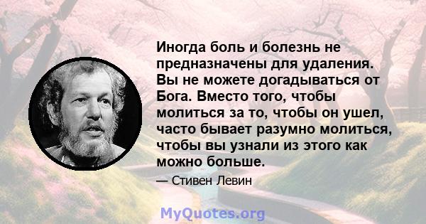 Иногда боль и болезнь не предназначены для удаления. Вы не можете догадываться от Бога. Вместо того, чтобы молиться за то, чтобы он ушел, часто бывает разумно молиться, чтобы вы узнали из этого как можно больше.