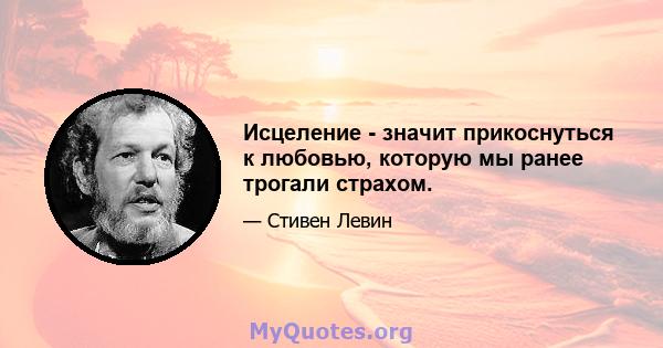 Исцеление - значит прикоснуться к любовью, которую мы ранее трогали страхом.