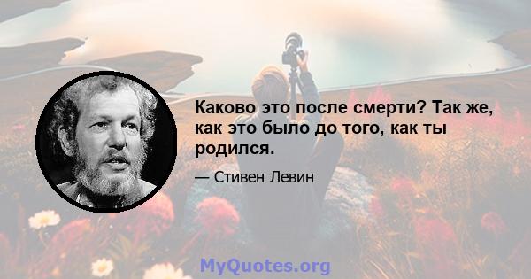 Каково это после смерти? Так же, как это было до того, как ты родился.