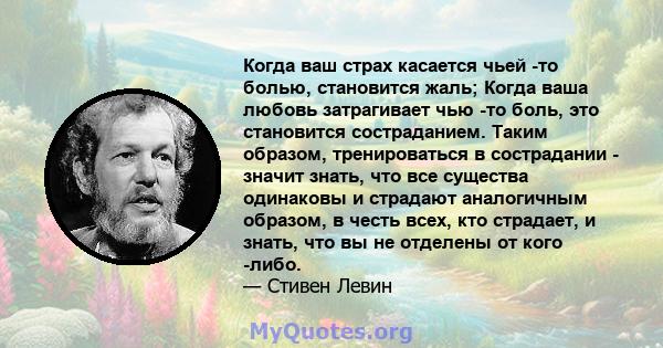 Когда ваш страх касается чьей -то болью, становится жаль; Когда ваша любовь затрагивает чью -то боль, это становится состраданием. Таким образом, тренироваться в сострадании - значит знать, что все существа одинаковы и