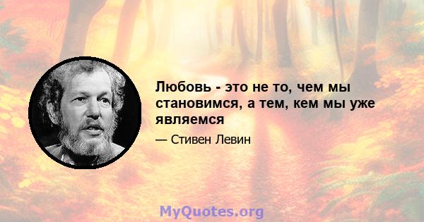 Любовь - это не то, чем мы становимся, а тем, кем мы уже являемся