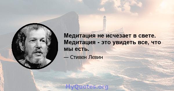 Медитация не исчезает в свете. Медитация - это увидеть все, что мы есть.