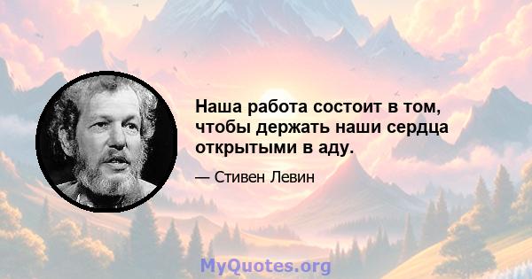 Наша работа состоит в том, чтобы держать наши сердца открытыми в аду.