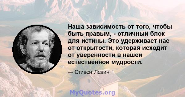 Наша зависимость от того, чтобы быть правым, - отличный блок для истины. Это удерживает нас от открытости, которая исходит от уверенности в нашей естественной мудрости.