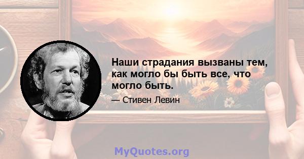 Наши страдания вызваны тем, как могло бы быть все, что могло быть.