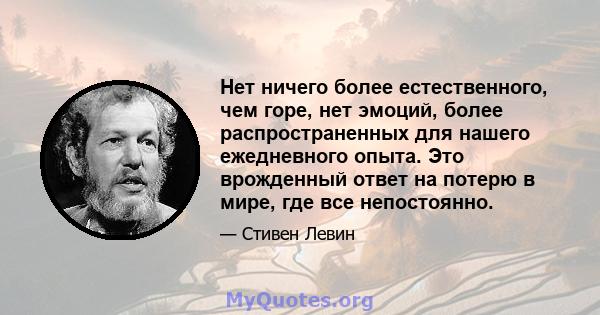 Нет ничего более естественного, чем горе, нет эмоций, более распространенных для нашего ежедневного опыта. Это врожденный ответ на потерю в мире, где все непостоянно.