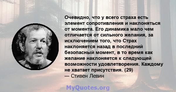 Очевидно, что у всего страха есть элемент сопротивления и наклоняться от момента. Его динамика мало чем отличается от сильного желания, за исключением того, что Страх наклоняется назад в последний безопасный момент, в