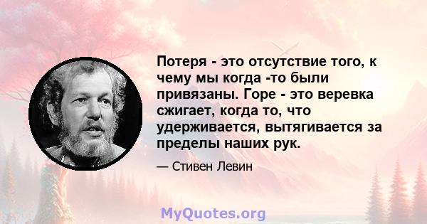 Потеря - это отсутствие того, к чему мы когда -то были привязаны. Горе - это веревка сжигает, когда то, что удерживается, вытягивается за пределы наших рук.