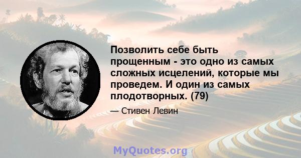 Позволить себе быть прощенным - это одно из самых сложных исцелений, которые мы проведем. И один из самых плодотворных. (79)