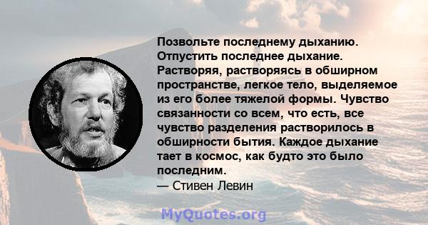 Позвольте последнему дыханию. Отпустить последнее дыхание. Растворяя, растворяясь в обширном пространстве, легкое тело, выделяемое из его более тяжелой формы. Чувство связанности со всем, что есть, все чувство