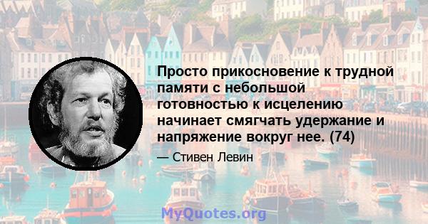 Просто прикосновение к трудной памяти с небольшой готовностью к исцелению начинает смягчать удержание и напряжение вокруг нее. (74)