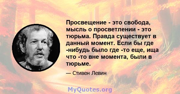 Просвещение - это свобода, мысль о просветлении - это тюрьма. Правда существует в данный момент. Если бы где -нибудь было где -то еще, ища что -то вне момента, были в тюрьме.