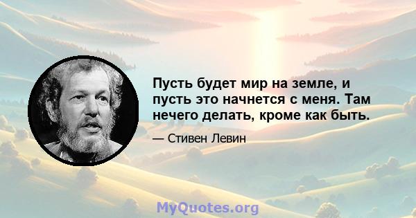 Пусть будет мир на земле, и пусть это начнется с меня. Там нечего делать, кроме как быть.