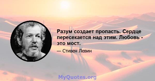 Разум создает пропасть. Сердце пересекается над этим. Любовь - это мост.