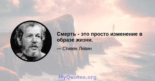 Смерть - это просто изменение в образе жизни.