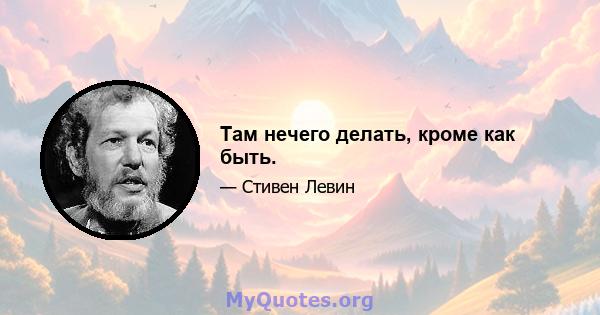 Там нечего делать, кроме как быть.