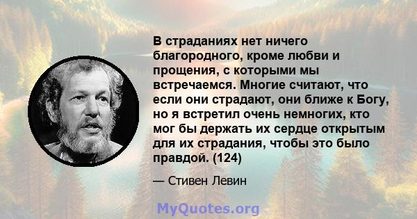 В страданиях нет ничего благородного, кроме любви и прощения, с которыми мы встречаемся. Многие считают, что если они страдают, они ближе к Богу, но я встретил очень немногих, кто мог бы держать их сердце открытым для