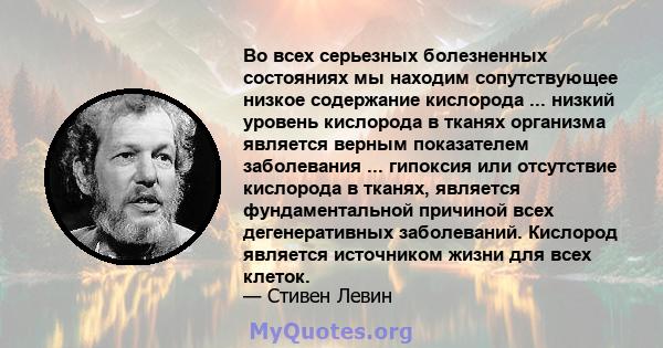 Во всех серьезных болезненных состояниях мы находим сопутствующее низкое содержание кислорода ... низкий уровень кислорода в тканях организма является верным показателем заболевания ... гипоксия или отсутствие кислорода 