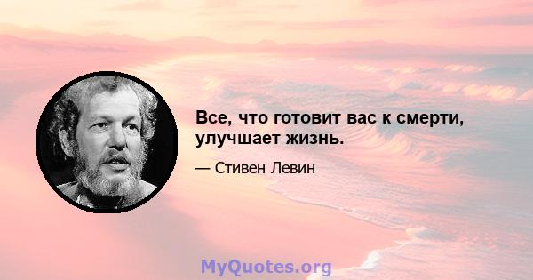 Все, что готовит вас к смерти, улучшает жизнь.