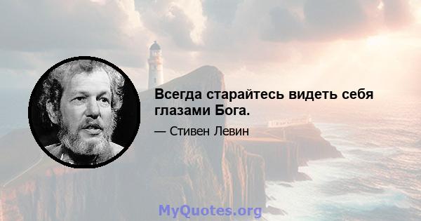 Всегда старайтесь видеть себя глазами Бога.